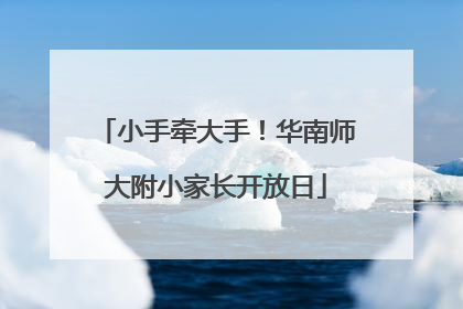 小手牵大手！华南师大附小家长开放日