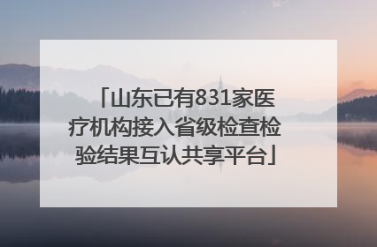 山东已有831家医疗机构接入省级检查检验结果互认共享平台