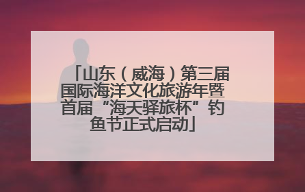 山东（威海）第三届国际海洋文化旅游年暨首届“海天驿旅杯”钓鱼节正式启动