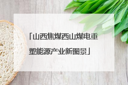 山西焦煤西山煤电重塑能源产业新图景