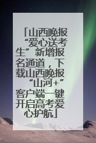 山西晚报“爱心送考生”新增报名通道，下载山西晚报“山河+”客户端一键开启高考爱心护航