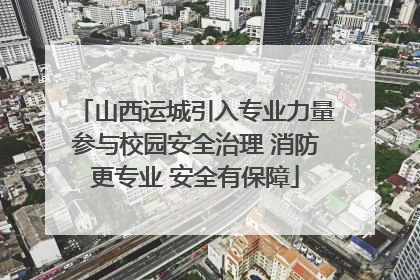 山西运城引入专业力量参与校园安全治理 消防更专业 安全有保障