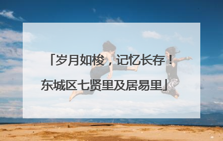 岁月如梭，记忆长存！东城区七贤里及居易里