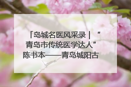 岛城名医风采录｜“青岛市传统医学达人”陈书本——青岛城阳古镇正骨医院骨伤科