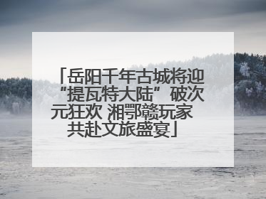 岳阳千年古城将迎“提瓦特大陆”破次元狂欢 湘鄂赣玩家共赴文旅盛宴