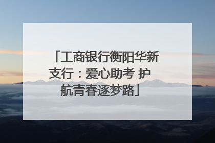 工商银行衡阳华新支行：爱心助考 护航青春逐梦路