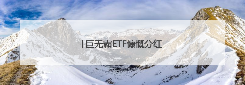 巨无霸ETF慷慨分红 单次金额有望创历史纪录