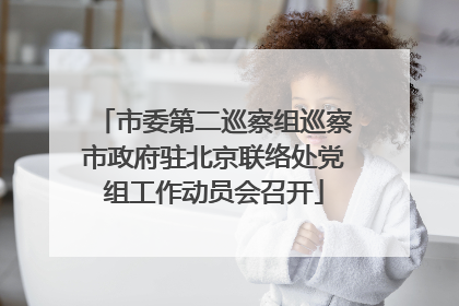市委第二巡察组巡察市政府驻北京联络处党组工作动员会召开