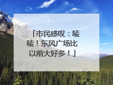 市民感叹：唛唛！东风广场比以前大好多！