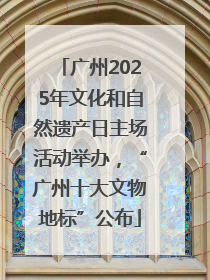 广州2025年文化和自然遗产日主场活动举办，“广州十大文物地标”公布