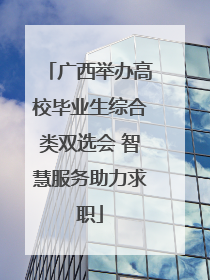 广西举办高校毕业生综合类双选会 智慧服务助力求职