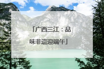 广西三江：品味非遗迎端午