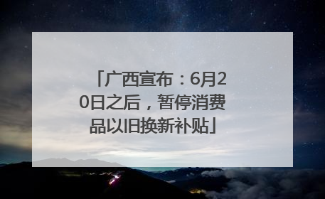 广西宣布：6月20日之后，暂停消费品以旧换新补贴