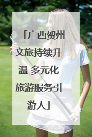 广西贺州文旅持续升温 多元化旅游服务引游人