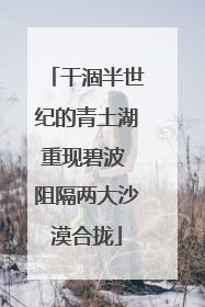 干涸半世纪的青土湖重现碧波 阻隔两大沙漠合拢