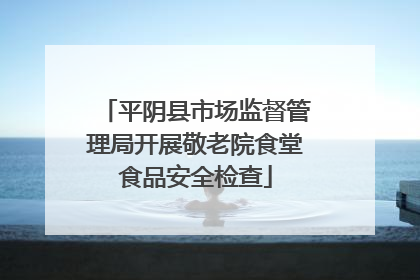 平阴县市场监督管理局开展敬老院食堂食品安全检查