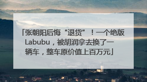 张朝阳后悔“退货”！一个绝版Labubu，被胡润拿去换了一辆车，整车原价值上百万元