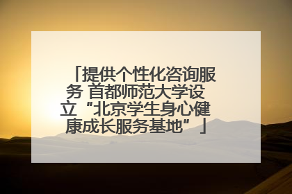 提供个性化咨询服务 首都师范大学设立“北京学生身心健康成长服务基地”