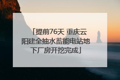 提前76天 重庆云阳建全抽水蓄能电站地下厂房开挖完成