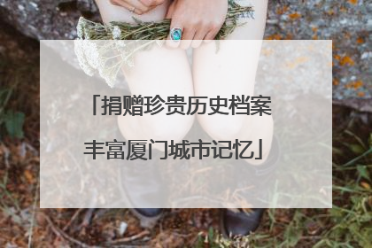 捐赠珍贵历史档案 丰富厦门城市记忆