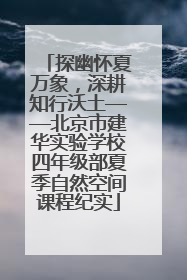 探幽怀夏万象，深耕知行沃土——北京市建华实验学校四年级部夏季自然空间课程纪实