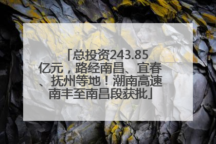 总投资243.85亿元，路经南昌、宜春、抚州等地！潮南高速南丰至南昌段获批