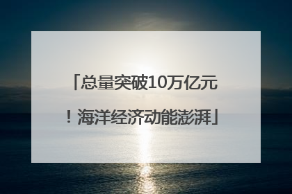 总量突破10万亿元！海洋经济动能澎湃