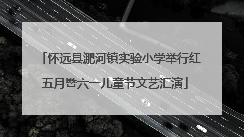 怀远县淝河镇实验小学举行红五月暨六一儿童节文艺汇演