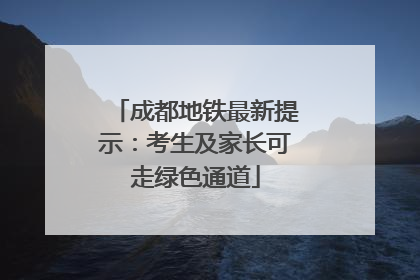 成都地铁最新提示：考生及家长可走绿色通道