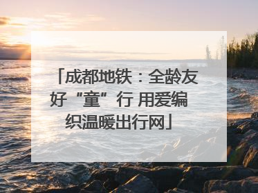 成都地铁：全龄友好“童”行 用爱编织温暖出行网