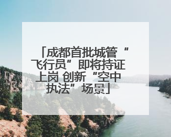 成都首批城管“飞行员”即将持证上岗 创新“空中执法”场景