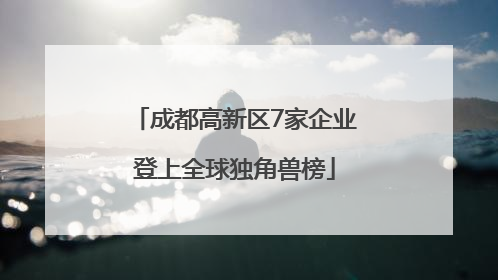 成都高新区7家企业登上全球独角兽榜