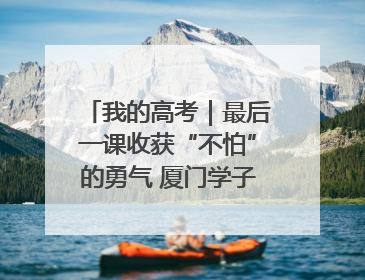 我的高考｜最后一课收获“不怕”的勇气 厦门学子万里同风赴新程