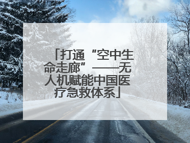 打通“空中生命走廊”——无人机赋能中国医疗急救体系