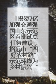 投资7亿加强交通强国山东示范区首批试点任务建设，招远市“四好农村路”示范环线为乡村振兴“开路”