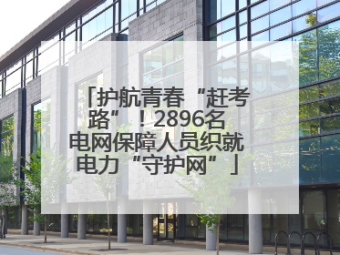 护航青春“赶考路”！2896名电网保障人员织就电力“守护网”