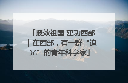 报效祖国 建功西部｜在西部，有一群“追光”的青年科学家