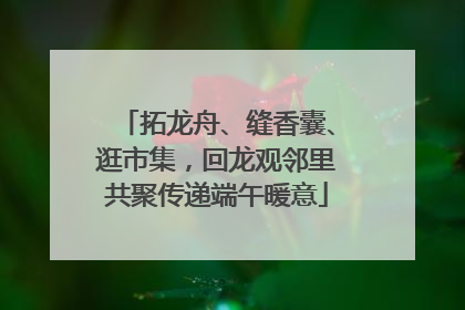拓龙舟、缝香囊、逛市集，回龙观邻里共聚传递端午暖意