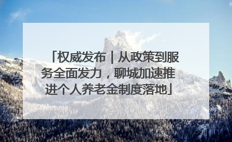 权威发布｜从政策到服务全面发力，聊城加速推进个人养老金制度落地