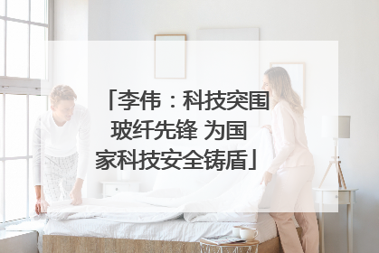 李伟：科技突围 玻纤先锋 为国家科技安全铸盾