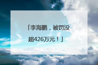 李海鹏，被罚没超426万元！