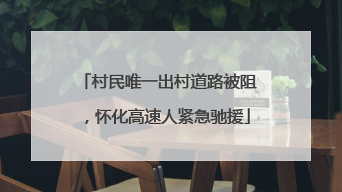 村民唯一出村道路被阻，怀化高速人紧急驰援