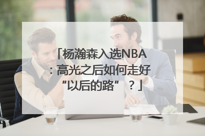杨瀚森入选NBA：高光之后如何走好“以后的路”？