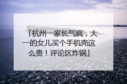 杭州一家长气疯，大一的女儿买个手机壳这么贵！评论区炸锅