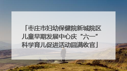 枣庄市妇幼保健院新城院区儿童早期发展中心庆“六一”科学育儿促进活动圆满收官