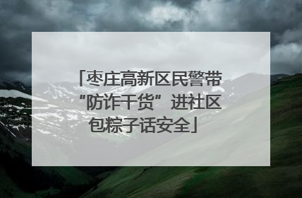 枣庄高新区民警带“防诈干货”进社区 包粽子话安全