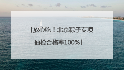 放心吃！北京粽子专项抽检合格率100%