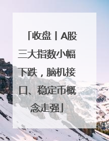 收盘丨A股三大指数小幅下跌，脑机接口、稳定币概念走强
