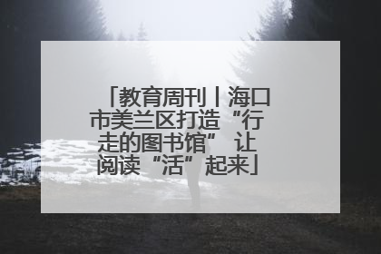 教育周刊丨海口市美兰区打造“行走的图书馆” 让阅读“活”起来
