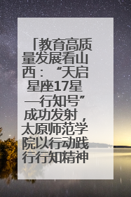 教育高质量发展看山西：“天启星座17星—行知号”成功发射，太原师范学院以行动践行行知精神